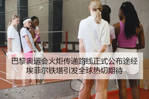 巴黎奥运会火炬传递路线正式公布途经埃菲尔铁塔引发全球热切期待